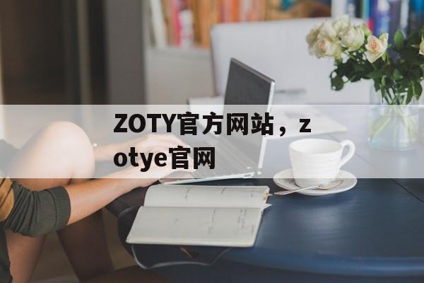 ZOTY官方网站，zotye官网