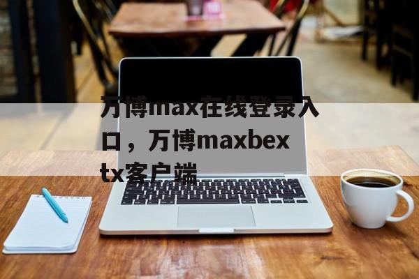 万博max在线登录入口，万博maxbextx客户端