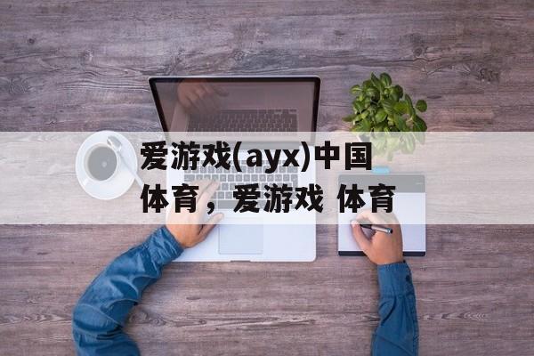 爱游戏(ayx)中国体育，爱游戏 体育